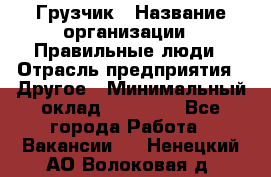 Грузчик › Название организации ­ Правильные люди › Отрасль предприятия ­ Другое › Минимальный оклад ­ 25 000 - Все города Работа » Вакансии   . Ненецкий АО,Волоковая д.